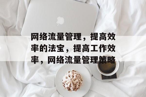 网络流量管理,提高效率的法宝,提高工作效率,网络流量管理策略 网络流量管理,提高效率的法宝,提高工作效率,网络流量管理策略