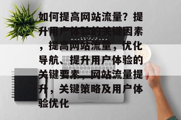 如何提高网站流量？提升用户体验的关键因素，提高网站流量，优化导航、提升用户体验的关键要素，网站流量提升，关键策略及用户体验优化