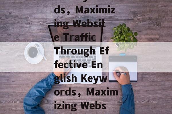Title: Maximizing the website traffic through English keywords,Maximizing Website Traffic Through Effective English Keywords,Maximizing Website Traffic with English Keywords: A Comprehensive Guide Title: Maximizing the website traffic through English keywords,Maximizing Website Traffic Through Effective English Keywords,Maximizing Website Traffic with English Keywords: A Comprehensive Guide