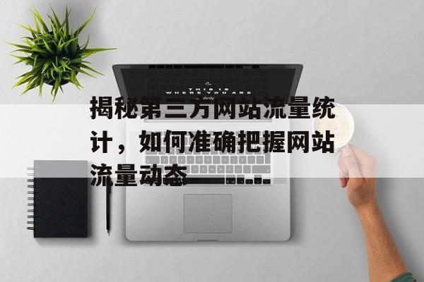 揭秘第三方网站流量统计,如何准确把握网站流量动态 揭秘第三方网站流量统计,如何准确把握网站流量动态