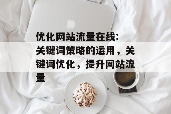 优化网站流量在线: 关键词策略的运用，关键词优化，提升网站流量