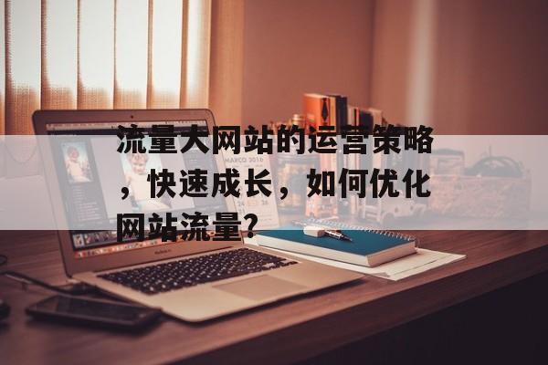 流量大网站的运营策略，快速成长，如何优化网站流量?