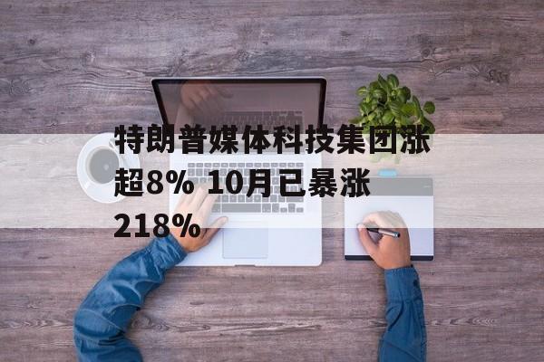 特朗普媒体科技集团涨超8% 10月已暴涨218% 特朗普媒体科技集团涨超8% 10月已暴涨218%