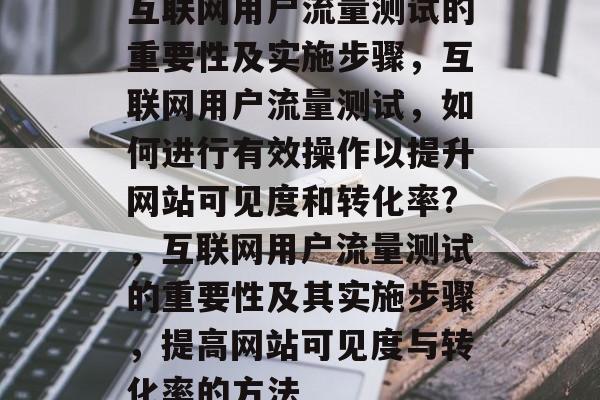 互联网用户流量测试的重要性及实施步骤，互联网用户流量测试，如何进行有效操作以提升网站可见度和转化率?，互联网用户流量测试的重要性及其实施步骤，提高网站可见度与转化率的方法