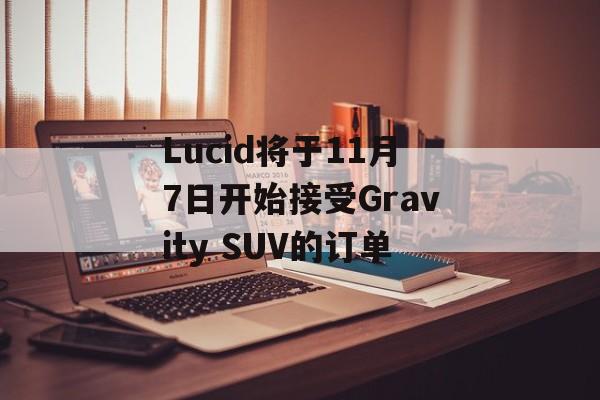 Lucid将于11月7日开始接受Gravity SUV的订单 Lucid将于11月7日开始接受Gravity SUV的订单
