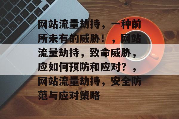 网站流量劫持,一种前所未有的威胁!,网站流量劫持,致命威胁,应如何预防和应对?,网站流量劫持,安全防范与应对策略 网站流量劫持,一种前所未有的威胁!,网站流量劫持,致命威胁,应如何预防和应对?,网站流量劫持,安全防范与应对策略