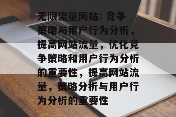 无限流量网站: 竞争策略与用户行为分析,提高网站流量,优化竞争策略和用户行为分析的重要性,提高网站流量,策略分析与用户行为分析的重要性 无限流量网站: 竞争策略与用户行为分析,提高网站流量,优化竞争策略和用户行为分析的重要性,提高网站流量,策略分析与用户行为分析的重要性