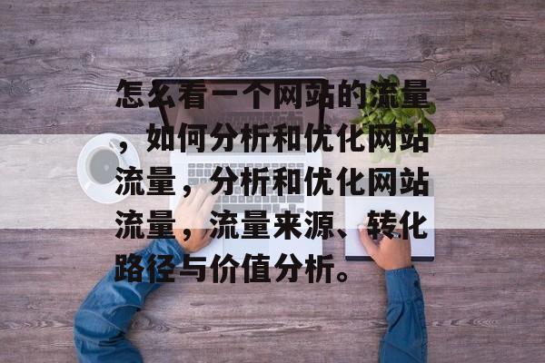 怎么看一个网站的流量，如何分析和优化网站流量，分析和优化网站流量，流量来源、转化路径与价值分析。