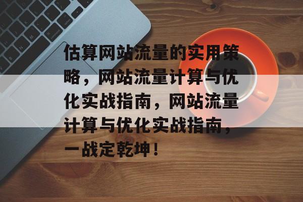 估算网站流量的实用策略，网站流量计算与优化实战指南，网站流量计算与优化实战指南，一战定乾坤！