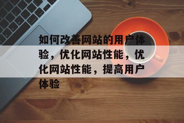 如何改善网站的用户体验,优化网站性能,优化网站性能,提高用户体验 如何改善网站的用户体验,优化网站性能,优化网站性能,提高用户体验