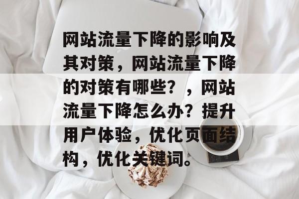 网站流量下降的影响及其对策,网站流量下降的对策有哪些?,网站流量下降怎么办?提升用户体验,优化页面结构,优化关键词。 网站流量下降的影响及其对策,网站流量下降的对策有哪些?,网站流量下降怎么办?提升用户体验,优化页面结构,优化关键词。