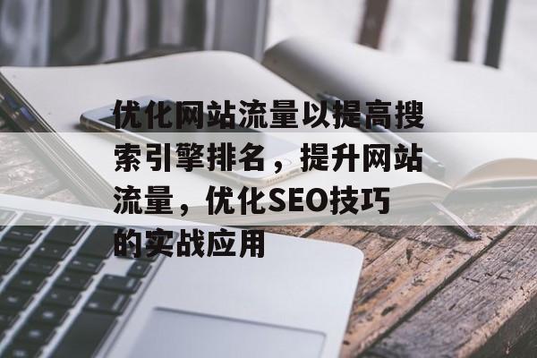 优化网站流量以提高搜索引擎排名，提升网站流量，优化SEO技巧的实战应用