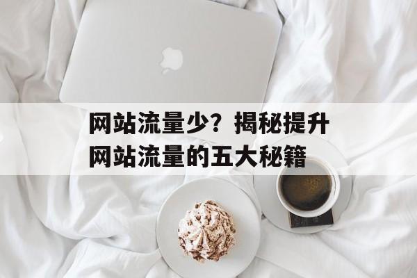 网站流量少?揭秘提升网站流量的五大秘籍 网站流量少?揭秘提升网站流量的五大秘籍