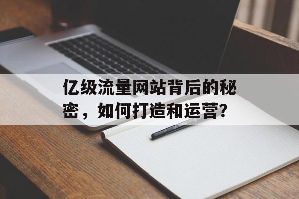 亿级流量网站背后的秘密，如何打造和运营？