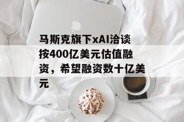 马斯克旗下xAI洽谈按400亿美元估值融资,希望融资数十亿美元 马斯克旗下xAI洽谈按400亿美元估值融资,希望融资数十亿美元