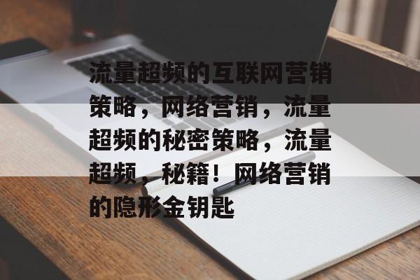 流量超频的互联网营销策略,网络营销,流量超频的秘密策略,流量超频,秘籍!网络营销的隐形金钥匙 流量超频的互联网营销策略,网络营销,流量超频的秘密策略,流量超频,秘籍!网络营销的隐形金钥匙