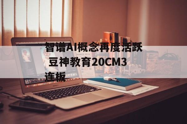 智谱AI概念再度活跃 豆神教育20CM3连板 智谱AI概念再度活跃 豆神教育20CM3连板