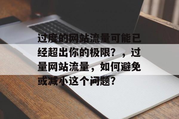 过度的网站流量可能已经超出你的极限?,过量网站流量,如何避免或减小这个问题? 过度的网站流量可能已经超出你的极限?,过量网站流量,如何避免或减小这个问题?