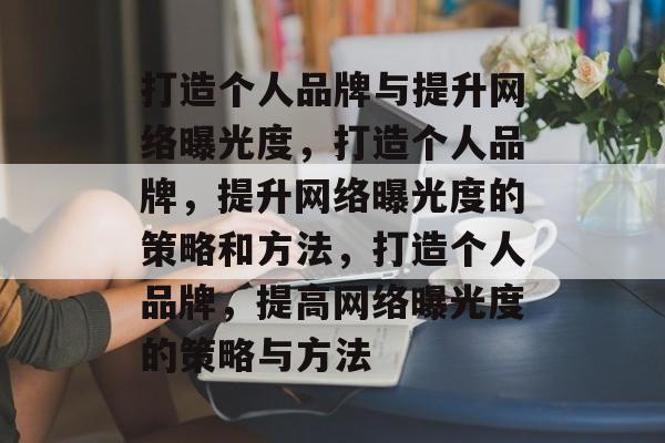 打造个人品牌与提升网络曝光度,打造个人品牌,提升网络曝光度的策略和方法,打造个人品牌,提高网络曝光度的策略与方法 打造个人品牌与提升网络曝光度,打造个人品牌,提升网络曝光度的策略和方法,打造个人品牌,提高网络曝光度的策略与方法