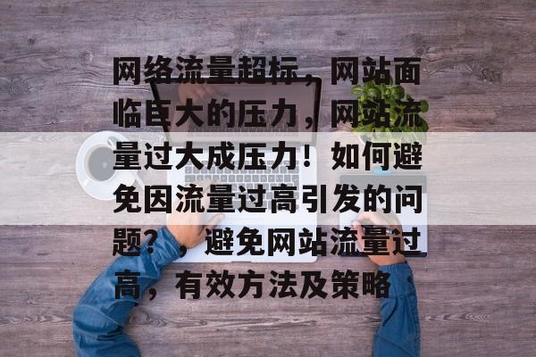 网络流量超标,网站面临巨大的压力,网站流量过大成压力!如何避免因流量过高引发的问题?,避免网站流量过高,有效方法及策略 网络流量超标,网站面临巨大的压力,网站流量过大成压力!如何避免因流量过高引发的问题?,避免网站流量过高,有效方法及策略
