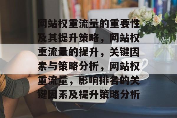 网站权重流量的重要性及其提升策略,网站权重流量的提升,关键因素与策略分析,网站权重流量,影响排名的关键因素及提升策略分析 网站权重流量的重要性及其提升策略,网站权重流量的提升,关键因素与策略分析,网站权重流量,影响排名的关键因素及提升策略分析