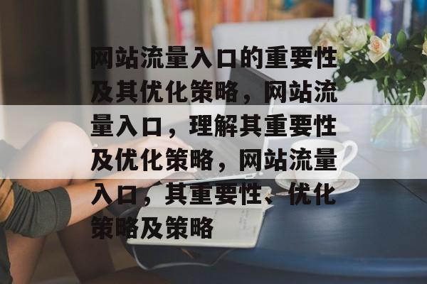 网站流量入口的重要性及其优化策略,网站流量入口,理解其重要性及优化策略,网站流量入口,其重要性、优化策略及策略 网站流量入口的重要性及其优化策略,网站流量入口,理解其重要性及优化策略,网站流量入口,其重要性、优化策略及策略