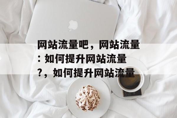 网站流量吧，网站流量: 如何提升网站流量?，如何提升网站流量