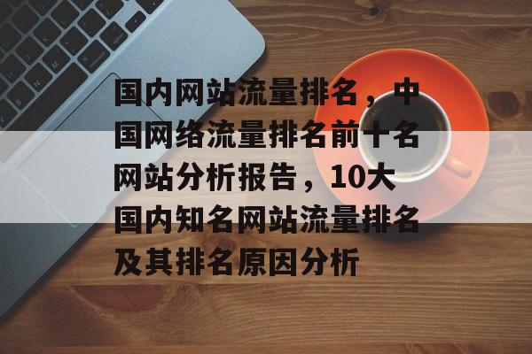 国内网站流量排名,中国网络流量排名前十名网站分析报告,10大国内知名网站流量排名及其排名原因分析 国内网站流量排名,中国网络流量排名前十名网站分析报告,10大国内知名网站流量排名及其排名原因分析