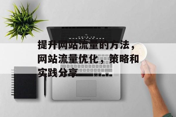 提升网站流量的方法,网站流量优化,策略和实践分享 提升网站流量的方法,网站流量优化,策略和实践分享