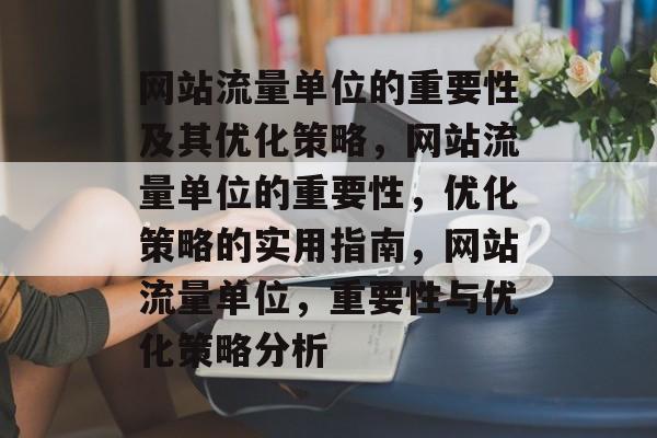 网站流量单位的重要性及其优化策略,网站流量单位的重要性,优化策略的实用指南,网站流量单位,重要性与优化策略分析 网站流量单位的重要性及其优化策略,网站流量单位的重要性,优化策略的实用指南,网站流量单位,重要性与优化策略分析