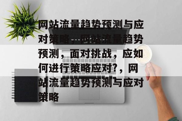 网站流量趋势预测与应对策略,网站流量趋势预测,面对挑战,应如何进行策略应对?,网站流量趋势预测与应对策略 网站流量趋势预测与应对策略,网站流量趋势预测,面对挑战,应如何进行策略应对?,网站流量趋势预测与应对策略