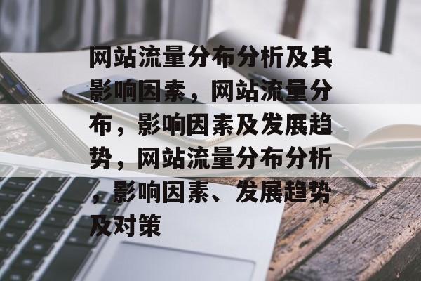 网站流量分布分析及其影响因素,网站流量分布,影响因素及发展趋势,网站流量分布分析,影响因素、发展趋势及对策 网站流量分布分析及其影响因素,网站流量分布,影响因素及发展趋势,网站流量分布分析,影响因素、发展趋势及对策
