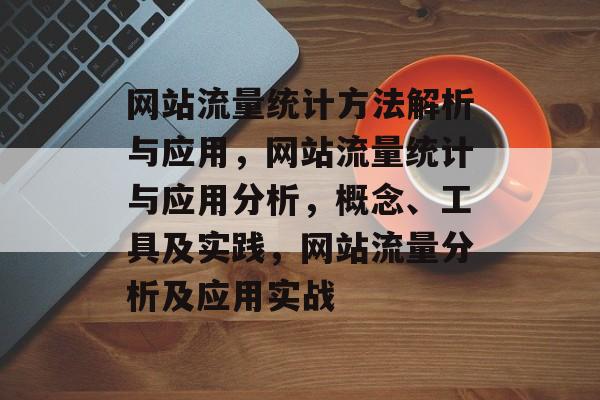网站流量统计方法解析与应用，网站流量统计与应用分析，概念、工具及实践，网站流量分析及应用实战