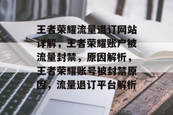 王者荣耀流量退订网站详解，王者荣耀账户被流量封禁，原因解析，王者荣耀账号被封禁原因，流量退订平台解析
