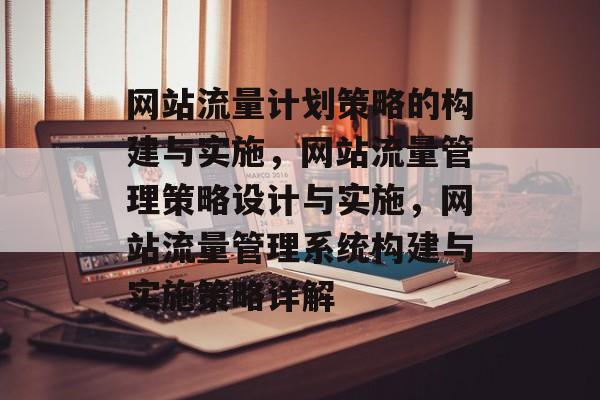 网站流量计划策略的构建与实施,网站流量管理策略设计与实施,网站流量管理系统构建与实施策略详解 网站流量计划策略的构建与实施,网站流量管理策略设计与实施,网站流量管理系统构建与实施策略详解