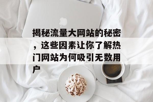 揭秘流量大网站的秘密，这些因素让你了解热门网站为何吸引无数用户