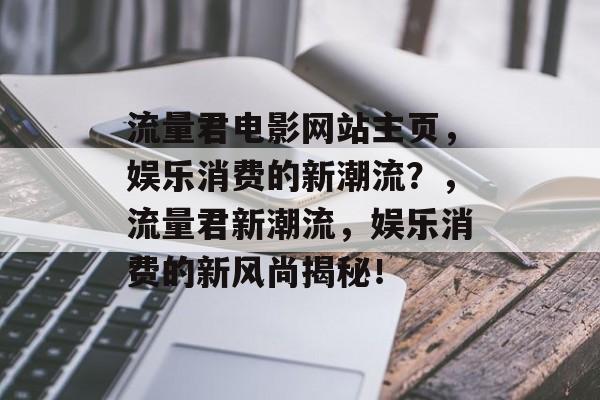 流量君电影网站主页,娱乐消费的新潮流?,流量君新潮流,娱乐消费的新风尚揭秘! 流量君电影网站主页,娱乐消费的新潮流?,流量君新潮流,娱乐消费的新风尚揭秘!