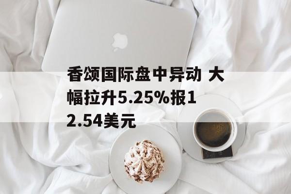 香颂国际盘中异动 大幅拉升5.25%报12.54美元
