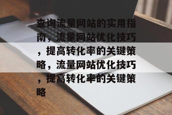 查询流量网站的实用指南，流量网站优化技巧，提高转化率的关键策略，流量网站优化技巧，提高转化率的关键策略