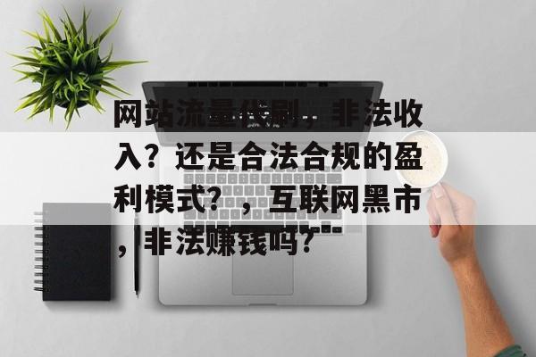 网站流量代刷，非法收入？还是合法合规的盈利模式？，互联网黑市，非法赚钱吗?