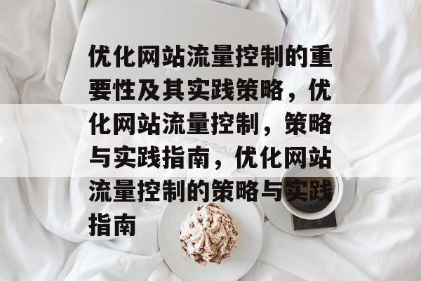 优化网站流量控制的重要性及其实践策略，优化网站流量控制，策略与实践指南，优化网站流量控制的策略与实践指南