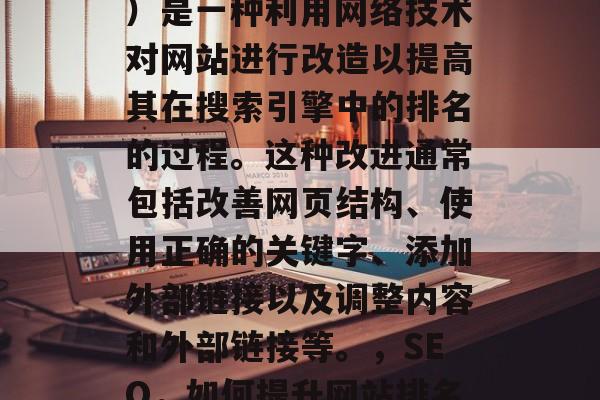 SEO(搜索引擎优化)是一种利用网络技术对网站进行改造以提高其在搜索引擎中的排名的过程。这种改进通常包括改善网页结构、使用正确的关键字、添加外部链接以及调整内容和外部链接等。,SEO,如何提升网站排名? SEO(搜索引擎优化)是一种利用网络技术对网站进行改造以提高其在搜索引擎中的排名的过程。这种改进通常包括改善网页结构、使用正确的关键字、添加外部链接以及调整内容和外部链接等。,SEO,如何提升网站排名?