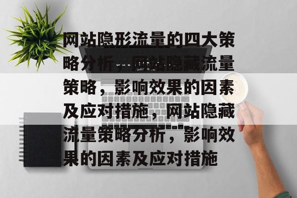 网站隐形流量的四大策略分析,网站隐藏流量策略,影响效果的因素及应对措施,网站隐藏流量策略分析,影响效果的因素及应对措施 网站隐形流量的四大策略分析,网站隐藏流量策略,影响效果的因素及应对措施,网站隐藏流量策略分析,影响效果的因素及应对措施