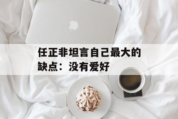 任正非坦言自己最大的缺点:没有爱好 任正非坦言自己最大的缺点:没有爱好