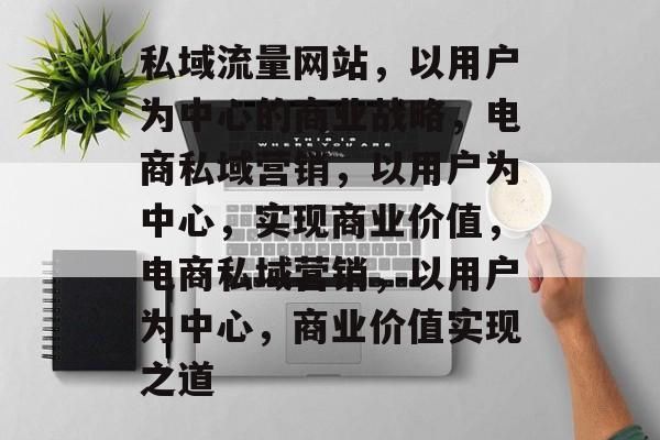 私域流量网站,以用户为中心的商业战略,电商私域营销,以用户为中心,实现商业价值,电商私域营销,以用户为中心,商业价值实现之道 私域流量网站,以用户为中心的商业战略,电商私域营销,以用户为中心,实现商业价值,电商私域营销,以用户为中心,商业价值实现之道