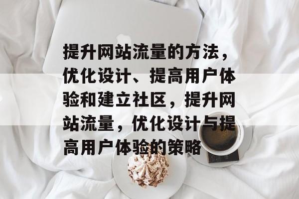 提升网站流量的方法，优化设计、提高用户体验和建立社区，提升网站流量，优化设计与提高用户体验的策略