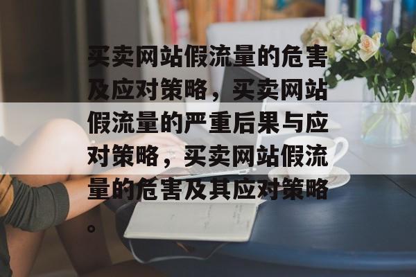 买卖网站假流量的危害及应对策略，买卖网站假流量的严重后果与应对策略，买卖网站假流量的危害及其应对策略。