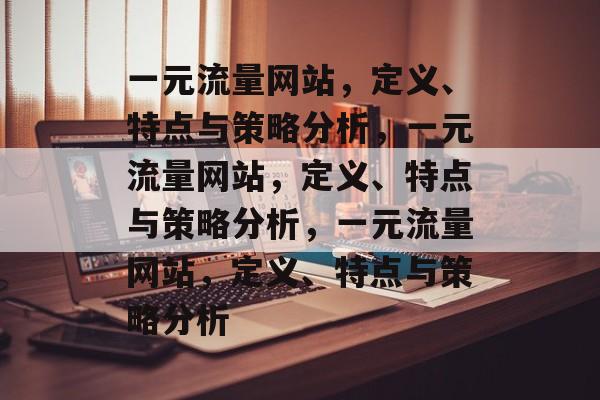 一元流量网站,定义、特点与策略分析,一元流量网站,定义、特点与策略分析,一元流量网站,定义、特点与策略分析 一元流量网站,定义、特点与策略分析,一元流量网站,定义、特点与策略分析,一元流量网站,定义、特点与策略分析