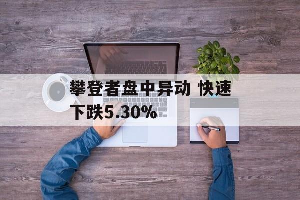 攀登者盘中异动 快速下跌5.30% 攀登者盘中异动 快速下跌5.30%