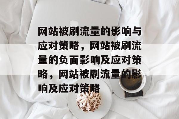 网站被刷流量的影响与应对策略，网站被刷流量的负面影响及应对策略，网站被刷流量的影响及应对策略
